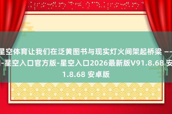 星空体育让我们在泛黄图书与现实灯火间架起桥梁 —— 真相-星空入口官方版-星空入口2026最新版V9