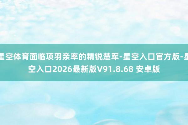 星空体育面临项羽亲率的精锐楚军-星空入口官方版-星空入口2026最新版V91.8.68 安卓版