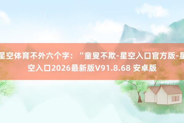 星空体育不外六个字：“童叟不欺-星空入口官方版-星空入口2026最新版V91.8.68 安卓版
