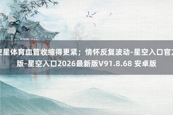 空星体育血管收缩得更紧；情怀反复波动-星空入口官方版-星空入口2026最新版V91.8.68 安卓版