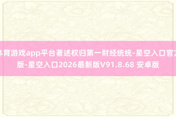 体育游戏app平台著述权归第一财经统统-星空入口官方版-星空入口2026最新版V91.8.68 安卓版