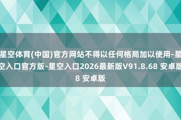 星空体育(中国)官方网站不得以任何格局加以使用-星空入口官方版-星空入口2026最新版V91.8.68 安卓版