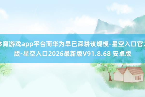 体育游戏app平台而华为早已深耕该规模-星空入口官方版-星空入口2026最新版V91.8.68 安卓
