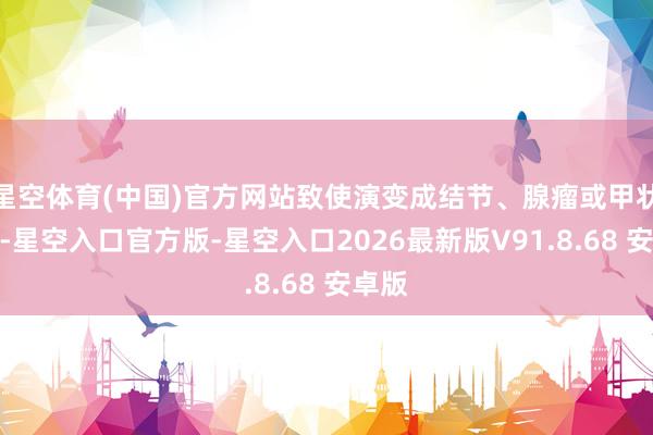 星空体育(中国)官方网站致使演变成结节、腺瘤或甲状腺癌-星空入口官方版-星空入口2026最新版V91.8.68 安卓版
