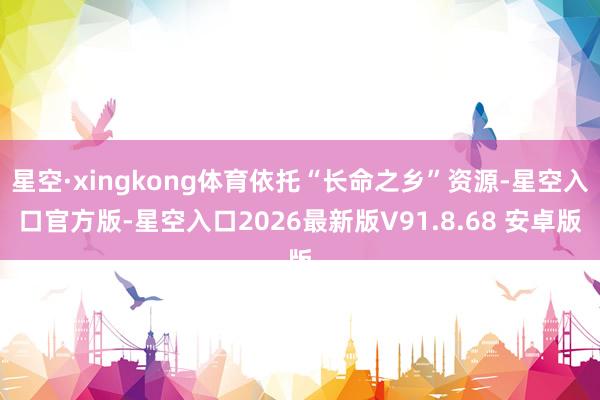 星空·xingkong体育依托“长命之乡”资源-星空入口官方版-星空入口2026最新版V91.8.68 安卓版