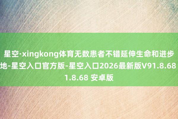 星空·xingkong体育无数患者不错延伸生命和进步生活质地-星空入口官方版-星空入口2026最新版