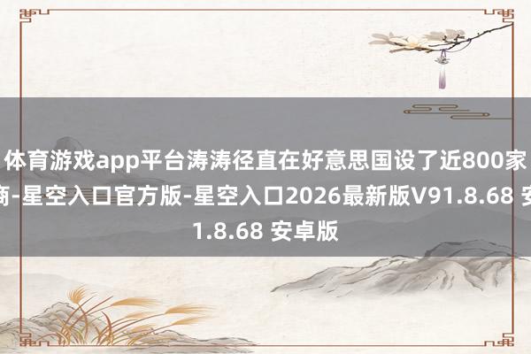 体育游戏app平台涛涛径直在好意思国设了近800家经销商-星空入口官方版-星空入口2026最新版V91.8.68 安卓版