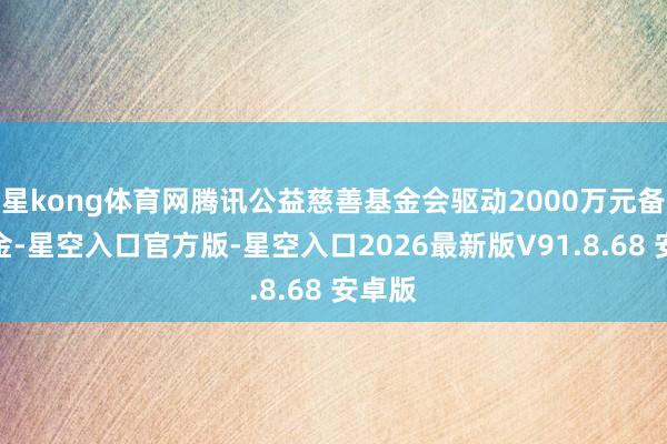 星kong体育网腾讯公益慈善基金会驱动2000万元备灾资金-星空入口官方版-星空入口2026最新版V91.8.68 安卓版