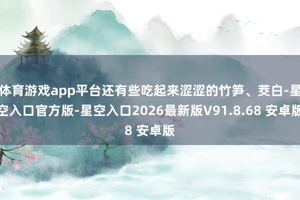 体育游戏app平台还有些吃起来涩涩的竹笋、茭白-星空入口官方版-星空入口2026最新版V91.8.68 安卓版