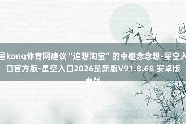 星kong体育网建议“追想淘宝”的中枢念念想-星空入口官方版-星空入口2026最新版V91.8.68 安卓版