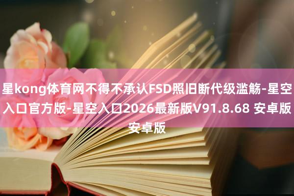 星kong体育网不得不承认FSD照旧断代级滥觞-星空入口官方版-星空入口2026最新版V91.8.68 安卓版
