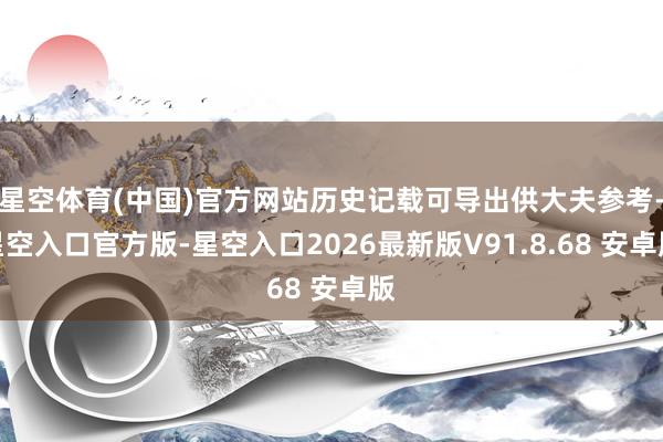 星空体育(中国)官方网站历史记载可导出供大夫参考-星空入口官方版-星空入口2026最新版V91.8.68 安卓版