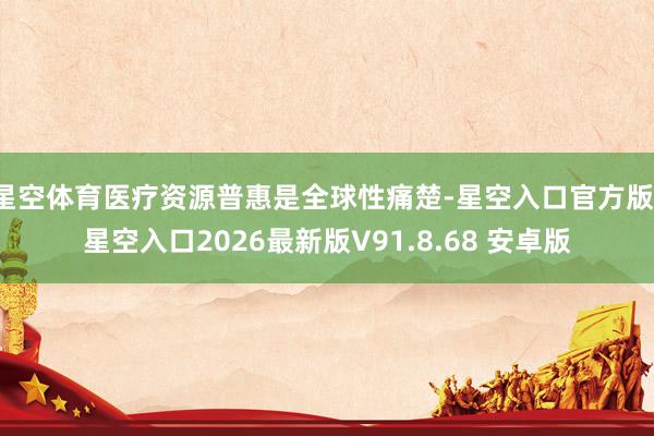 星空体育医疗资源普惠是全球性痛楚-星空入口官方版-星空入口2026最新版V91.8.68 安卓版