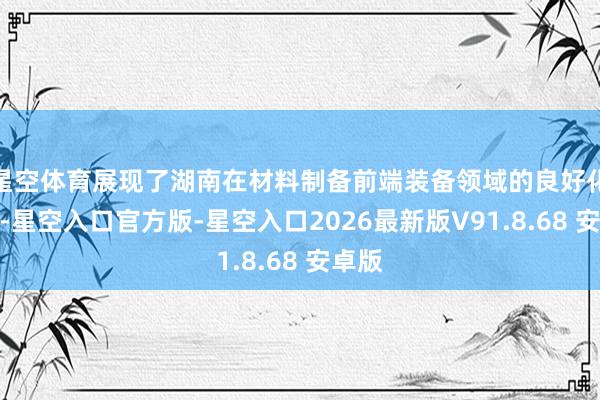 星空体育展现了湖南在材料制备前端装备领域的良好化实力-星空入口官方版-星空入口2026最新版V91.8.68 安卓版