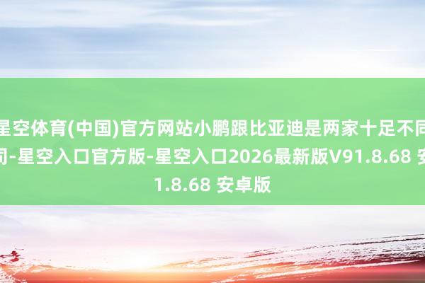 星空体育(中国)官方网站小鹏跟比亚迪是两家十足不同的公司-星空入口官方版-星空入口2026最新版V91.8.68 安卓版