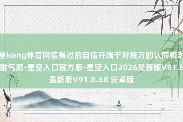 星kong体育网信得过的自信开端于对我方的认同和对异日的乐不雅气派-星空入口官方版-星空入口2026最新版V91.8.68 安卓版