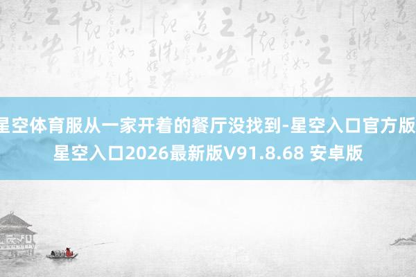 星空体育服从一家开着的餐厅没找到-星空入口官方版-星空入口2026最新版V91.8.68 安卓版