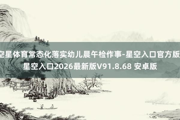空星体育常态化落实幼儿晨午检作事-星空入口官方版-星空入口2026最新版V91.8.68 安卓版