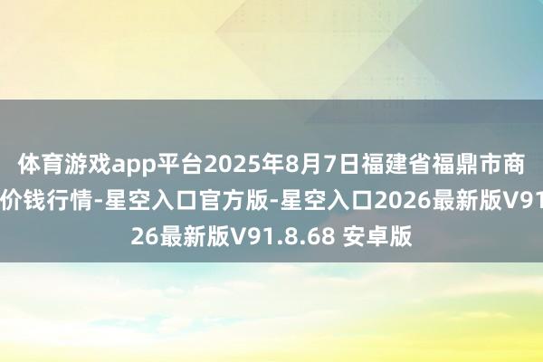 体育游戏app平台2025年8月7日福建省福鼎市商贸业行状中心价钱行情-星空入口官方版-星空入口2026最新版V91.8.68 安卓版