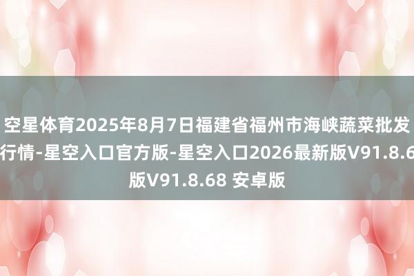 空星体育2025年8月7日福建省福州市海峡蔬菜批发阛阓价钱行情-星空入口官方版-星空入口2026最新版V91.8.68 安卓版