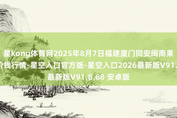 星kong体育网2025年8月7日福建厦门同安闽南果蔬批发阛阓价钱行情-星空入口官方版-星空入口2026最新版V91.8.68 安卓版