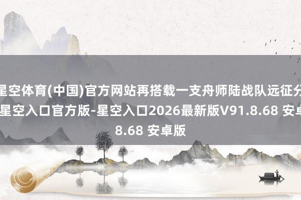 星空体育(中国)官方网站再搭载一支舟师陆战队远征分队-星空入口官方版-星空入口2026最新版V91.