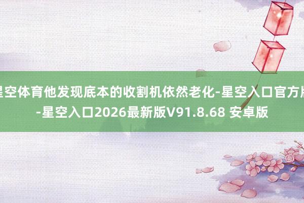星空体育他发现底本的收割机依然老化-星空入口官方版-星空入口2026最新版V91.8.68 安卓版