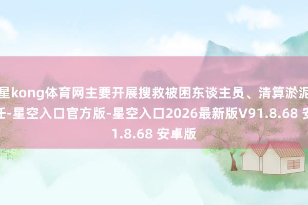 星kong体育网主要开展搜救被困东谈主员、清算淤泥等责任-星空入口官方版-星空入口2026最新版V91.8.68 安卓版