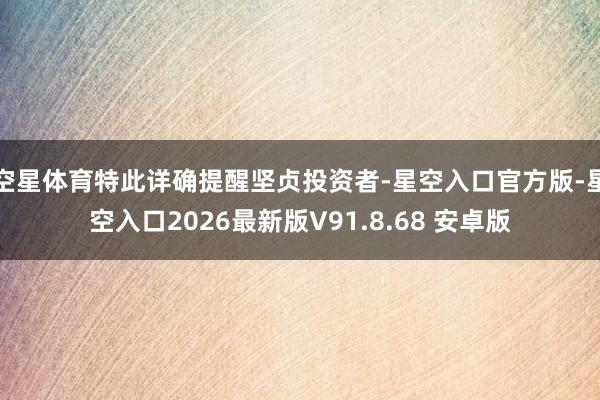 空星体育特此详确提醒坚贞投资者-星空入口官方版-星空入口2026最新版V91.8.68 安卓版