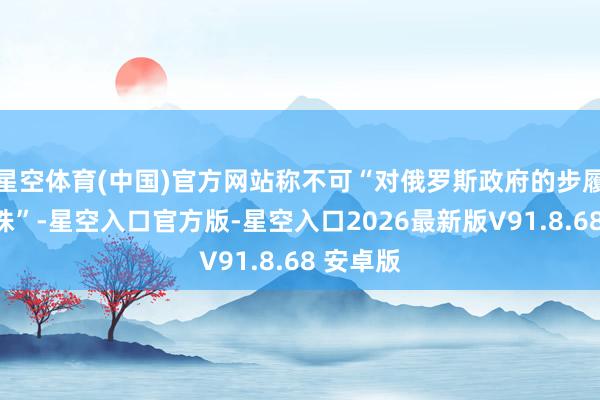 星空体育(中国)官方网站称不可“对俄罗斯政府的步履有眼无珠”-星空入口官方版-星空入口2026最新版V91.8.68 安卓版