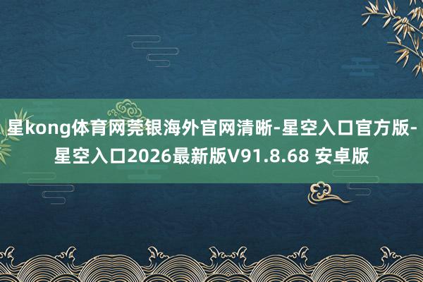 星kong体育网　　莞银海外官网清晰-星空入口官方版-星空入口2026最新版V91.8.68 安卓版