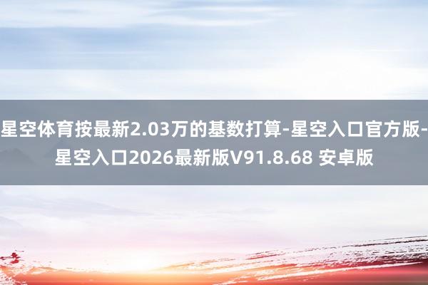 星空体育按最新2.03万的基数打算-星空入口官方版-星空入口2026最新版V91.8.68 安卓版
