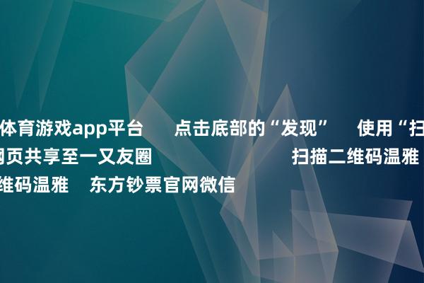 体育游戏app平台      点击底部的“发现”     使用“扫一扫”     即可将网页共享至一又友圈                            扫描二维码温雅    东方钞票官网微信