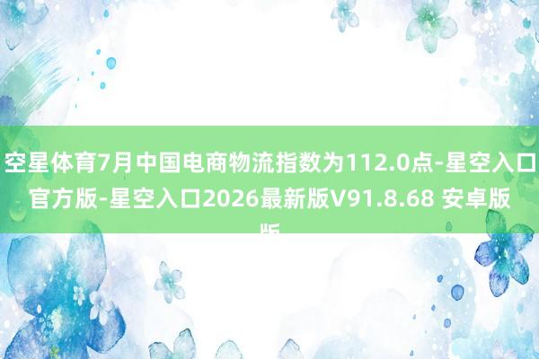 空星体育7月中国电商物流指数为112.0点-星空入口官方版-星空入口2026最新版V91.8.68 安卓版