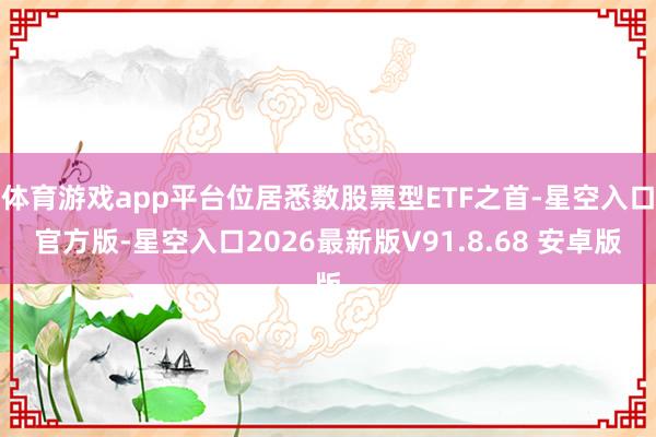 体育游戏app平台位居悉数股票型ETF之首-星空入口官方版-星空入口2026最新版V91.8.68 安卓版