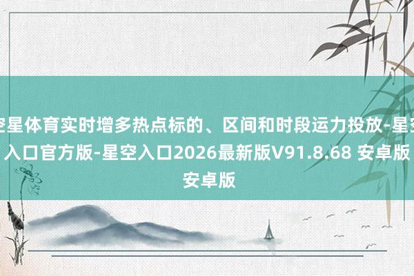空星体育实时增多热点标的、区间和时段运力投放-星空入口官方版-星空入口2026最新版V91.8.68 安卓版