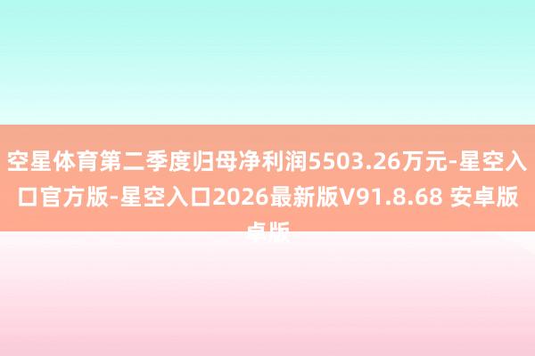 空星体育第二季度归母净利润5503.26万元-星空入口官方版-星空入口2026最新版V91.8.68 安卓版