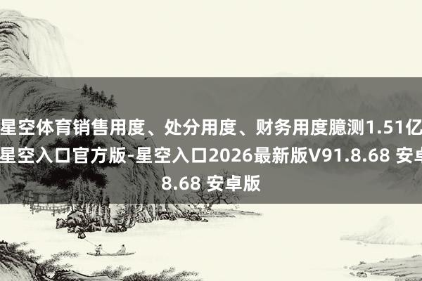 星空体育销售用度、处分用度、财务用度臆测1.51亿元-星空入口官方版-星空入口2026最新版V91.8.68 安卓版
