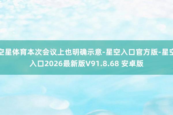 空星体育本次会议上也明确示意-星空入口官方版-星空入口2026最新版V91.8.68 安卓版