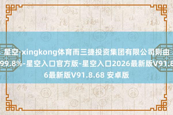 星空·xingkong体育而三捷投资集团有限公司则由杜建英捏股99.8%-星空入口官方版-星空入口2