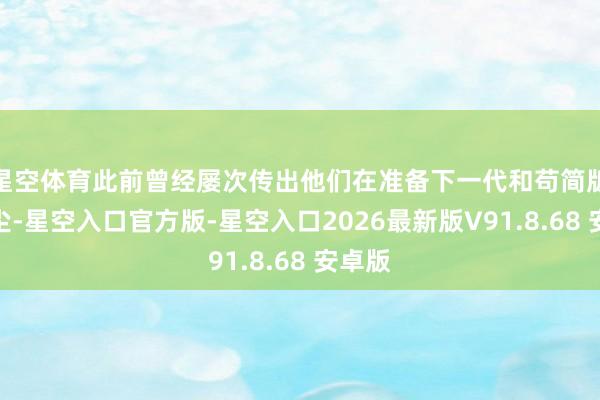 星空体育此前曾经屡次传出他们在准备下一代和苟简版的音尘-星空入口官方版-星空入口2026最新版V91.8.68 安卓版