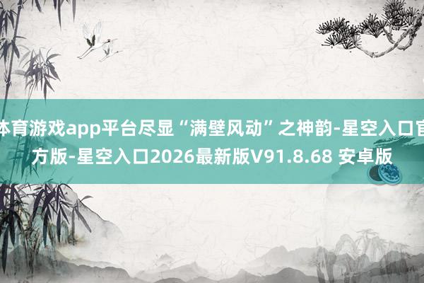 体育游戏app平台尽显“满壁风动”之神韵-星空入口官方版-星空入口2026最新版V91.8.68 安卓版