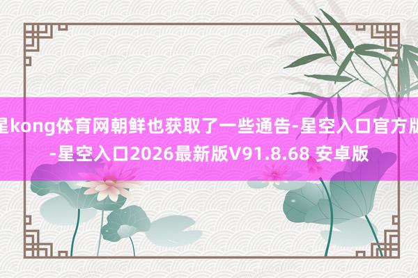 星kong体育网朝鲜也获取了一些通告-星空入口官方版-星空入口2026最新版V91.8.68 安卓版