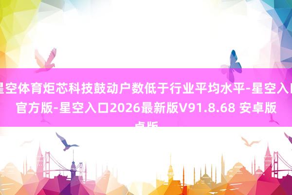 星空体育炬芯科技鼓动户数低于行业平均水平-星空入口官方版-星空入口2026最新版V91.8.68 安