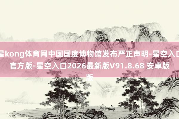 星kong体育网中国国度博物馆发布严正声明-星空入口官方版-星空入口2026最新版V91.8.68 安卓版