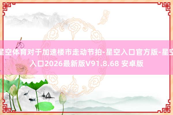 星空体育对于加速楼市走动节拍-星空入口官方版-星空入口2026最新版V91.8.68 安卓版
