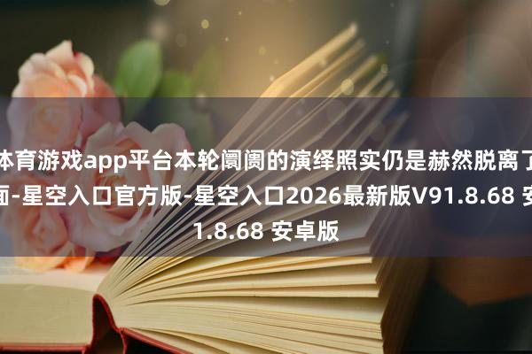 体育游戏app平台本轮阛阓的演绎照实仍是赫然脱离了基本面-星空入口官方版-星空入口2026最新版V9
