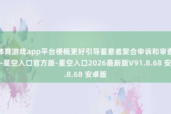 体育游戏app平台梗概更好引导蓄意者聚合申诉和审查责任-星空入口官方版-星空入口2026最新版V91.8.68 安卓版