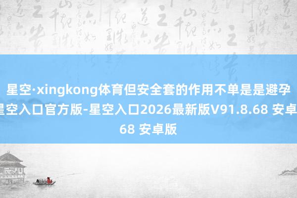 星空·xingkong体育但安全套的作用不单是是避孕-星空入口官方版-星空入口2026最新版V91.8.68 安卓版