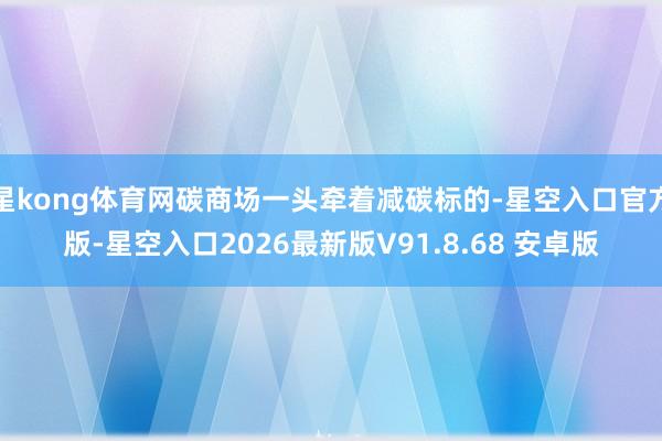 星kong体育网碳商场一头牵着减碳标的-星空入口官方版-星空入口2026最新版V91.8.68 安卓版